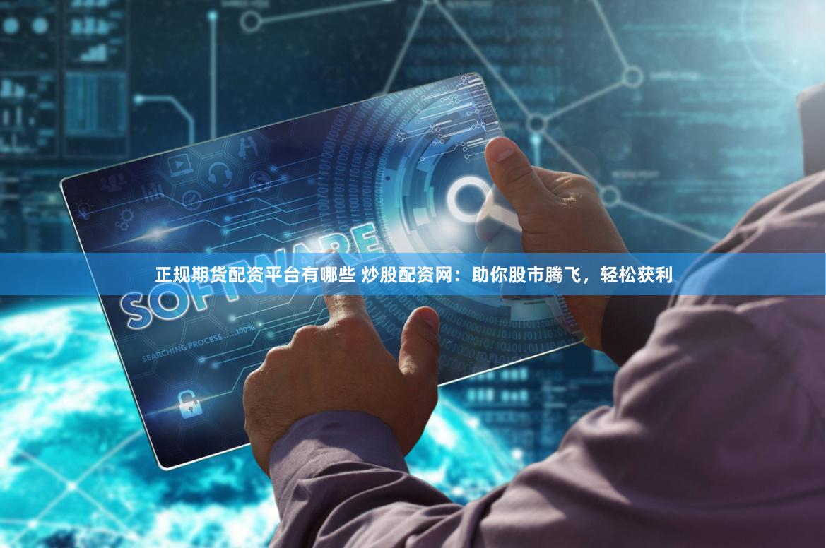 正规期货配资平台有哪些 炒股配资网：助你股市腾飞，轻松获利