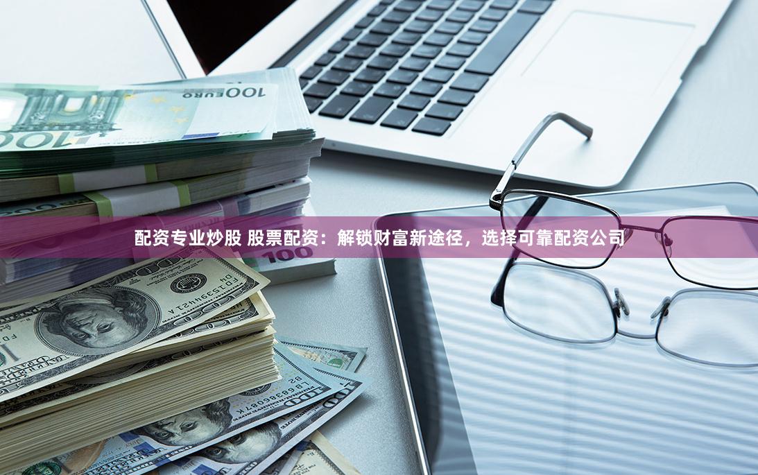 配资专业炒股 股票配资：解锁财富新途径，选择可靠配资公司
