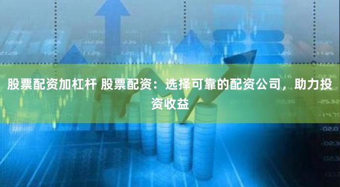 股票配资加杠杆 股票配资：选择可靠的配资公司，助力投资收益