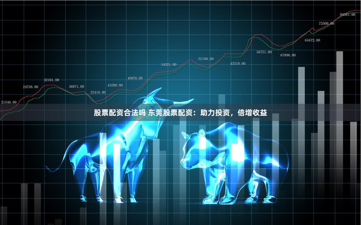 股票配资合法吗 东莞股票配资：助力投资，倍增收益