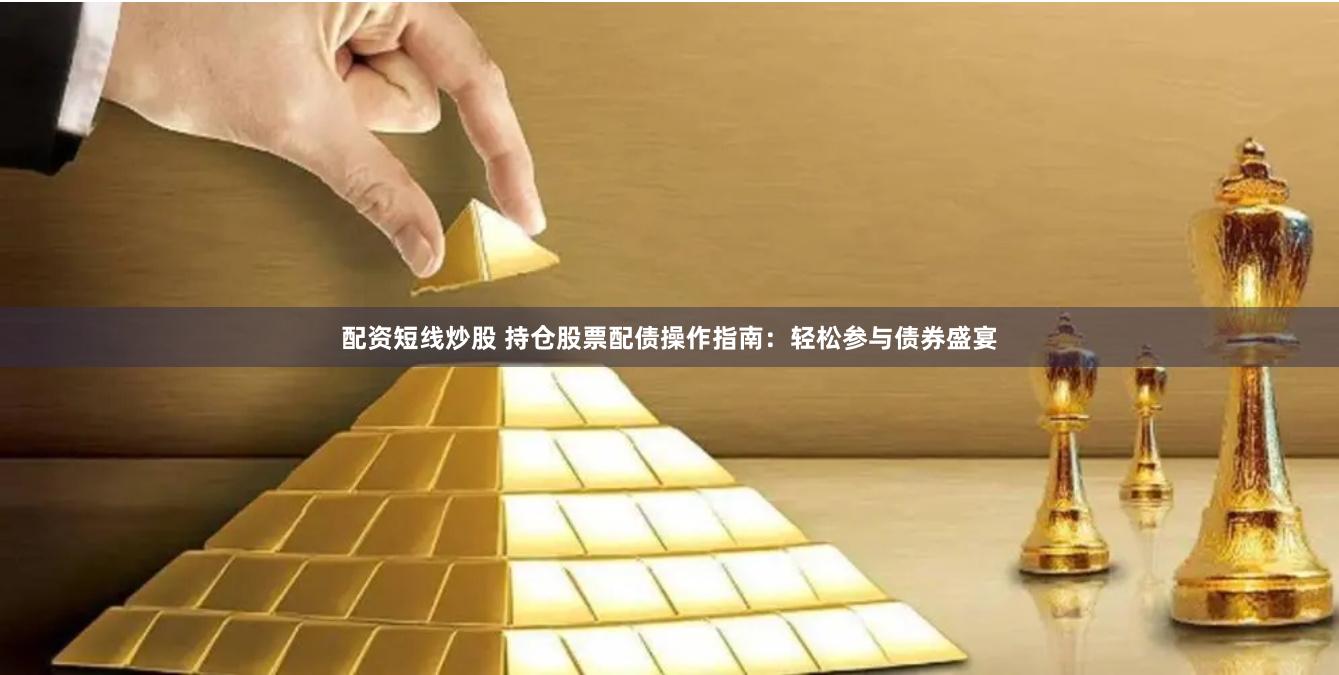 配资短线炒股 持仓股票配债操作指南：轻松参与债券盛宴
