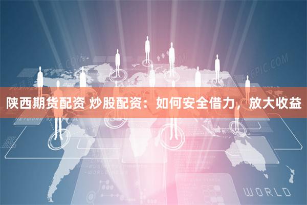 陕西期货配资 炒股配资：如何安全借力，放大收益