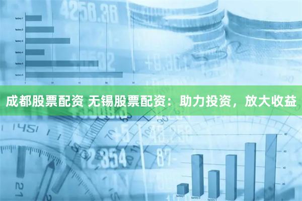 成都股票配资 无锡股票配资：助力投资，放大收益