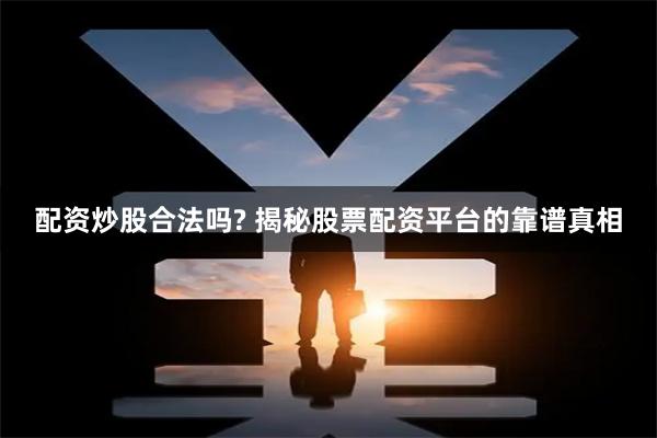 配资炒股合法吗? 揭秘股票配资平台的靠谱真相