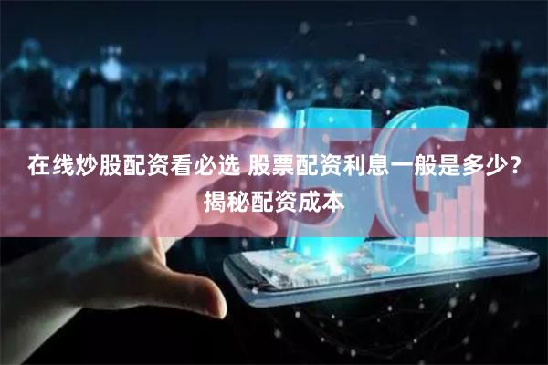 在线炒股配资看必选 股票配资利息一般是多少？揭秘配资成本