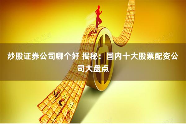 炒股证券公司哪个好 揭秘：国内十大股票配资公司大盘点