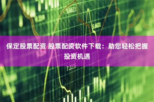 保定股票配资 股票配资软件下载：助您轻松把握投资机遇