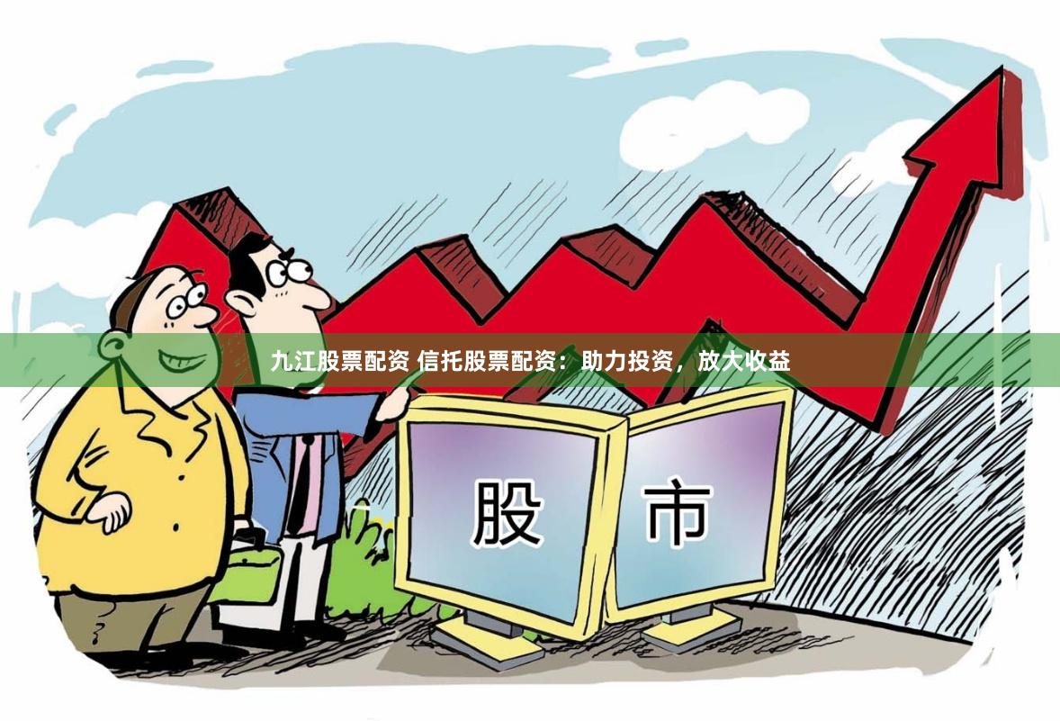 九江股票配资 信托股票配资：助力投资，放大收益