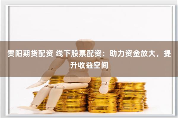 贵阳期货配资 线下股票配资：助力资金放大，提升收益空间