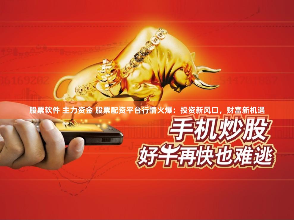 股票软件 主力资金 股票配资平台行情火爆：投资新风口，财富新机遇