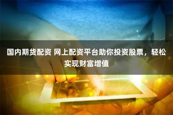 国内期货配资 网上配资平台助你投资股票，轻松实现财富增值