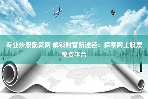专业炒股配资网 解锁财富新途径：探索网上股票配资平台