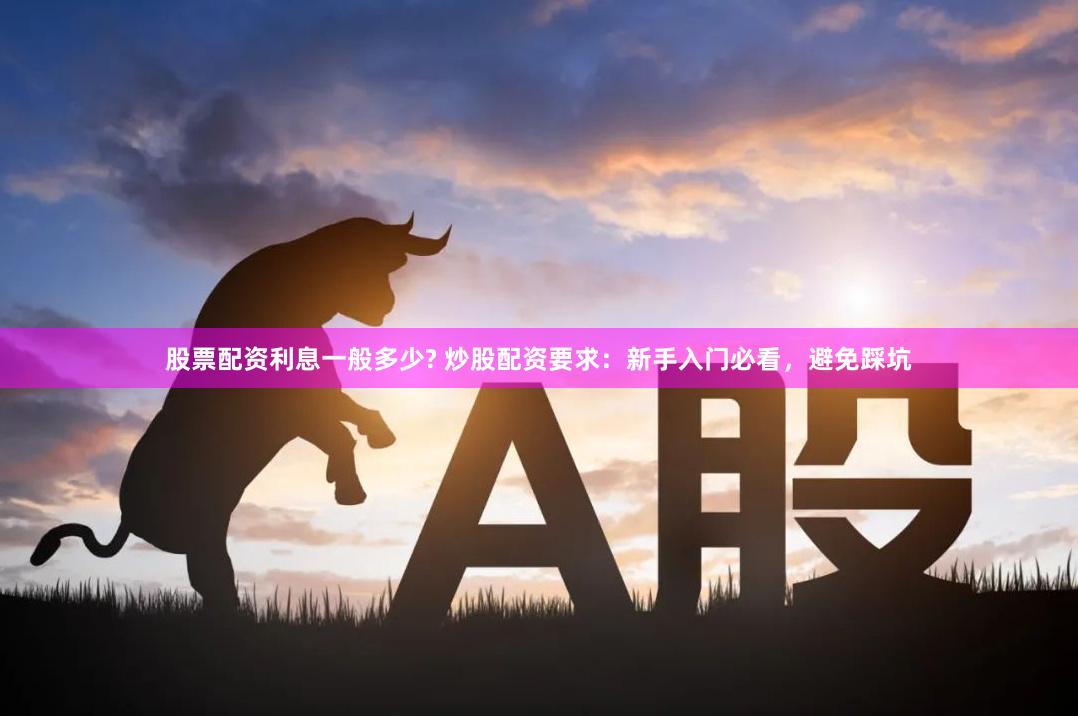 股票配资利息一般多少? 炒股配资要求：新手入门必看，避免踩坑