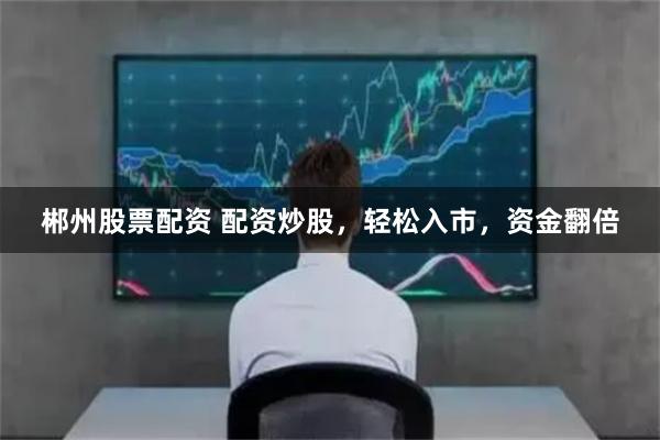 郴州股票配资 配资炒股，轻松入市，资金翻倍