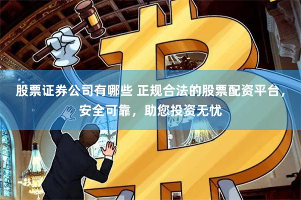 股票证券公司有哪些 正规合法的股票配资平台，安全可靠，助您投资无忧