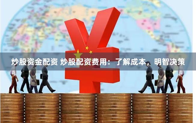 炒股资金配资 炒股配资费用：了解成本，明智决策