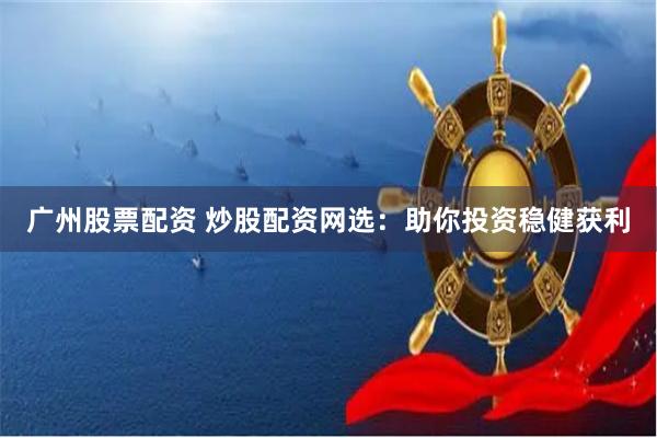 广州股票配资 炒股配资网选：助你投资稳健获利