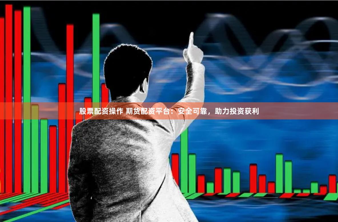 股票配资操作 期货配资平台：安全可靠，助力投资获利
