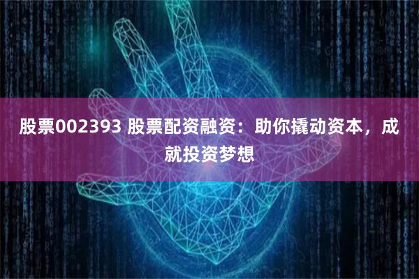股票002393 股票配资融资：助你撬动资本，成就投资梦想