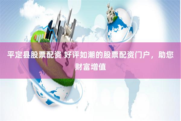 平定县股票配资 好评如潮的股票配资门户，助您财富增值