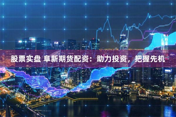 股票实盘 阜新期货配资：助力投资，把握先机