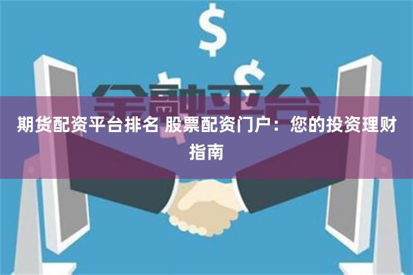 期货配资平台排名 股票配资门户：您的投资理财指南