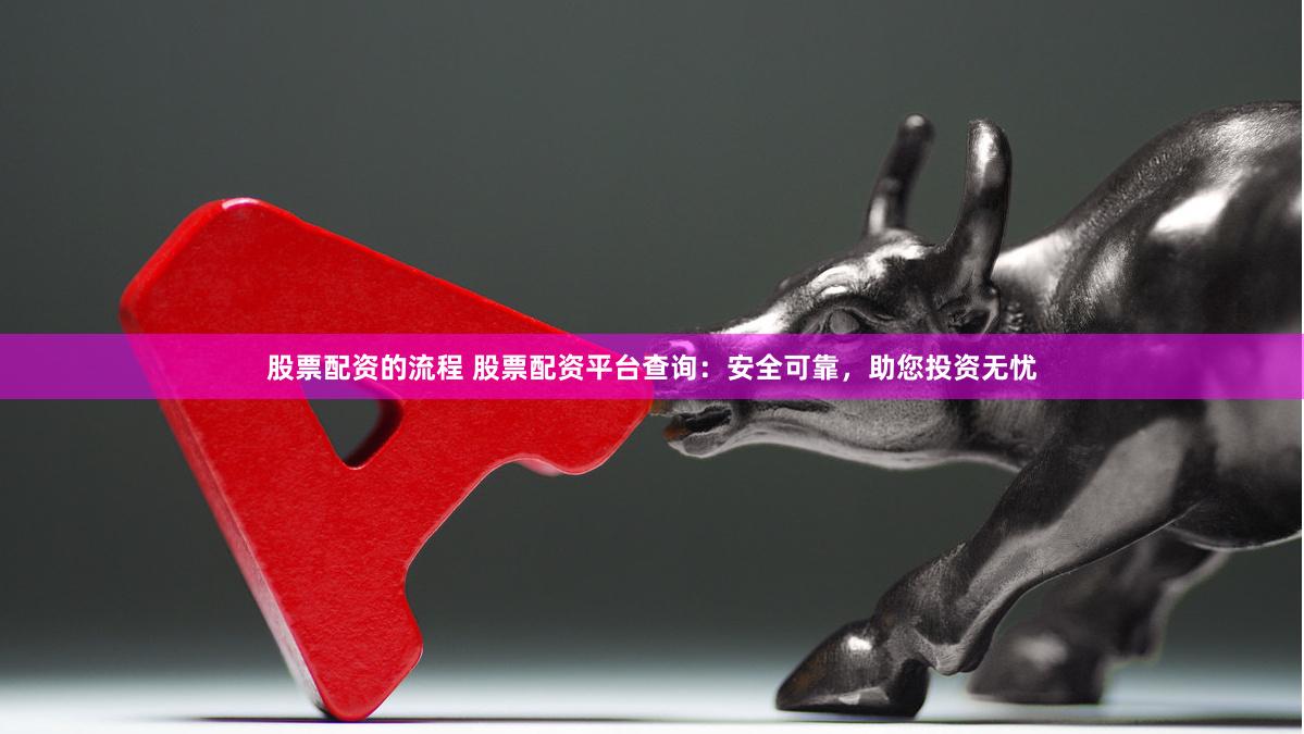 股票配资的流程 股票配资平台查询：安全可靠，助您投资无忧
