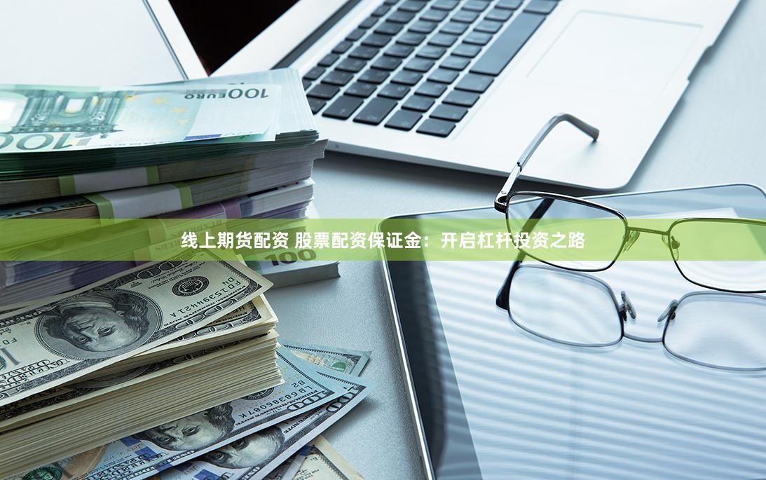 线上期货配资 股票配资保证金：开启杠杆投资之路