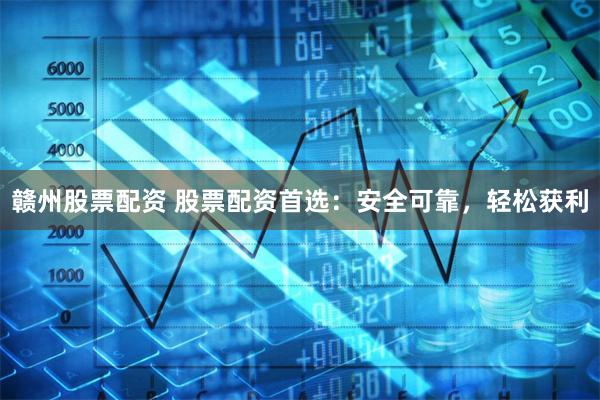 赣州股票配资 股票配资首选：安全可靠，轻松获利
