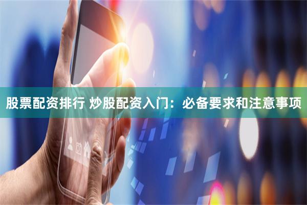 股票配资排行 炒股配资入门：必备要求和注意事项