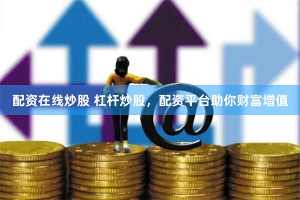 配资在线炒股 杠杆炒股，配资平台助你财富增值
