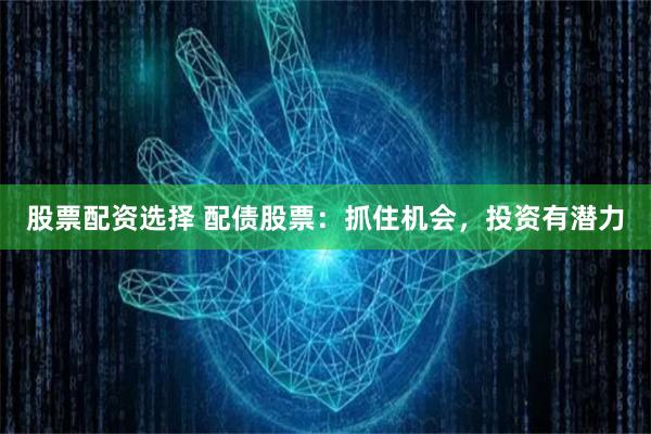 股票配资选择 配债股票：抓住机会，投资有潜力