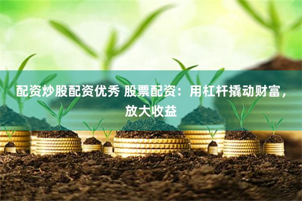 配资炒股配资优秀 股票配资：用杠杆撬动财富，放大收益