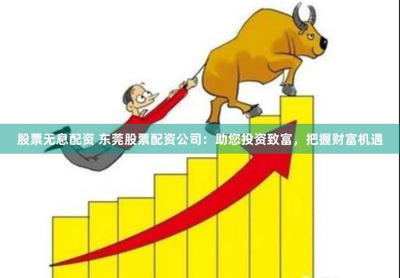 股票无息配资 东莞股票配资公司：助您投资致富，把握财富机遇