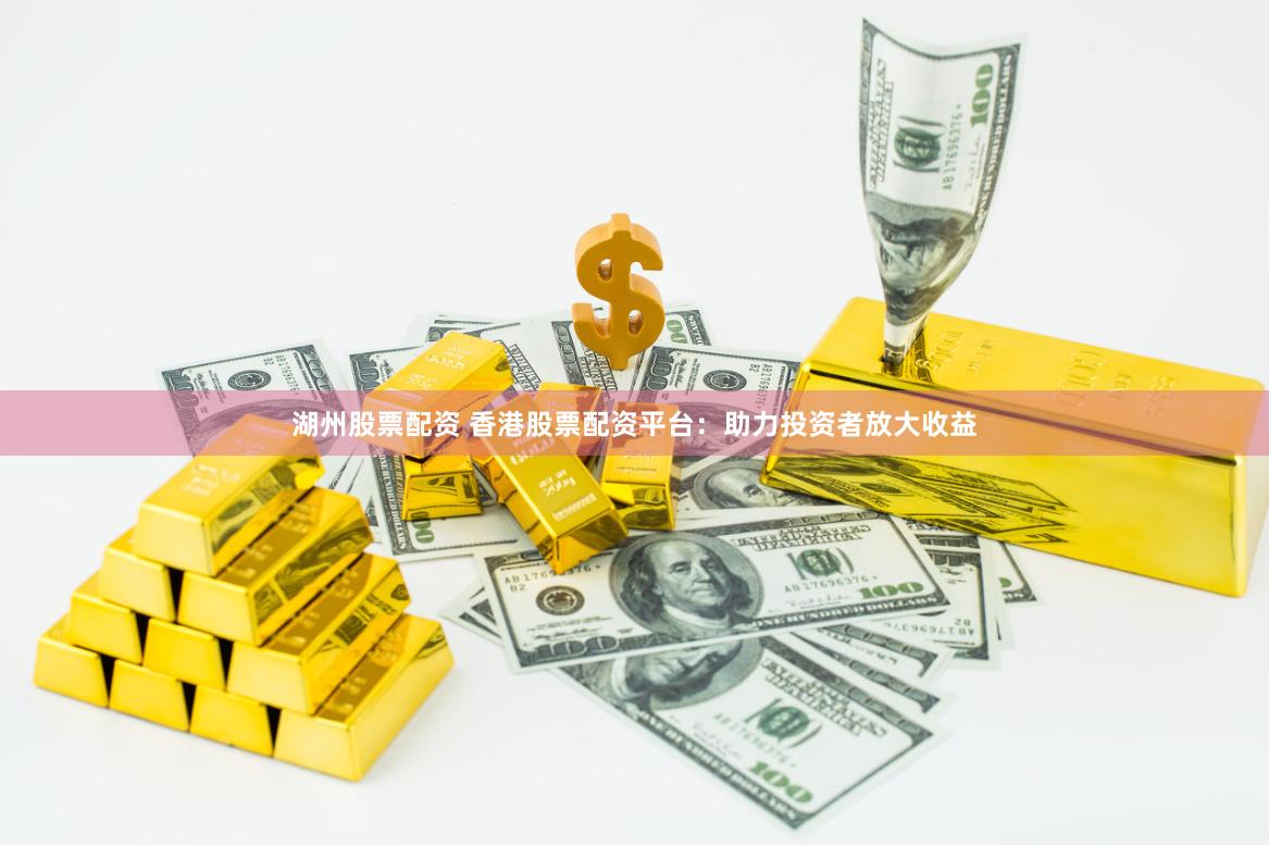 湖州股票配资 香港股票配资平台：助力投资者放大收益