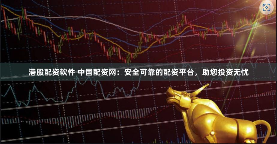 港股配资软件 中国配资网：安全可靠的配资平台，助您投资无忧